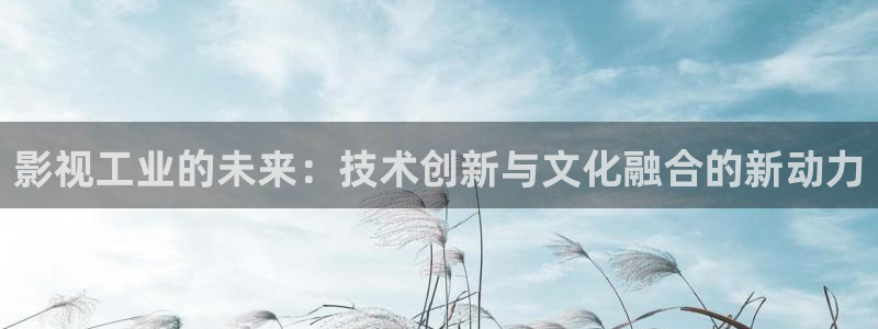 国产嫩草影院：影视工业的未来：技术创新与文化融合的新动力
