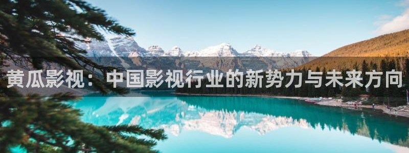 青青嫩草影院：黄瓜影视：中国影视行业的新势力与未来方向